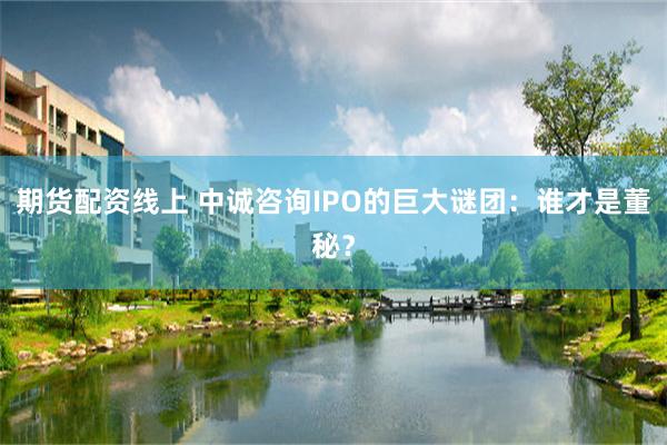 期货配资线上 中诚咨询IPO的巨大谜团：谁才是董秘？