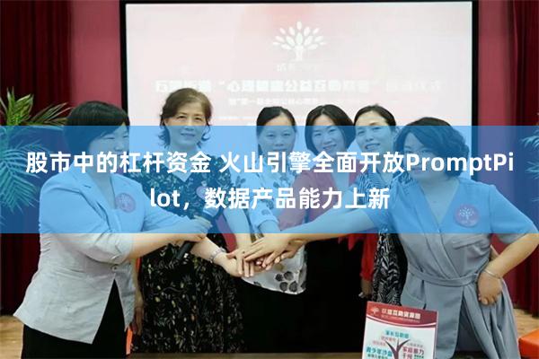 股市中的杠杆资金 火山引擎全面开放PromptPilot，数据产品能力上新