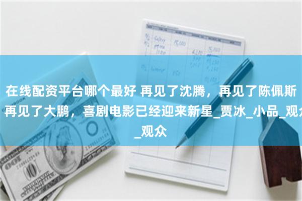 在线配资平台哪个最好 再见了沈腾，再见了陈佩斯，再见了大鹏，喜剧电影已经迎来新星_贾冰_小品_观众