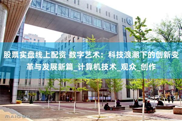 股票实盘线上配资 数字艺术：科技浪潮下的创新变革与发展新篇_计算机技术_观众_创作