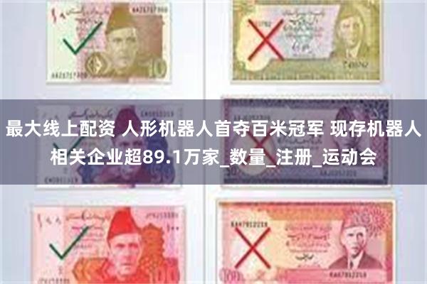 最大线上配资 人形机器人首夺百米冠军 现存机器人相关企业超89.1万家_数量_注册_运动会