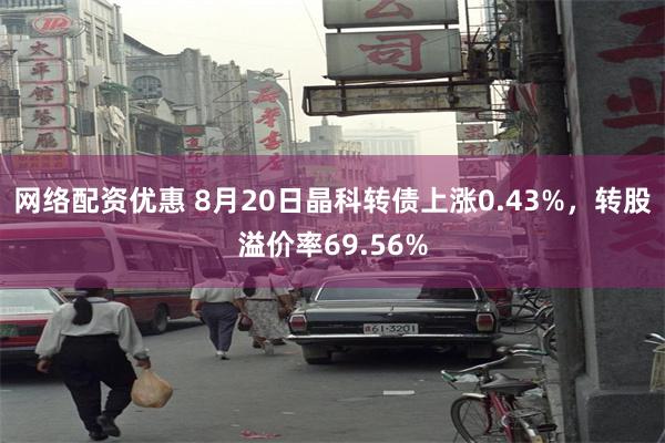 网络配资优惠 8月20日晶科转债上涨0.43%，转股溢价率69.56%