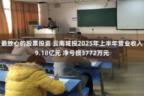 最放心的股票投资 云南城投2025年上半年营业收入9.18亿元 净亏损3772万元