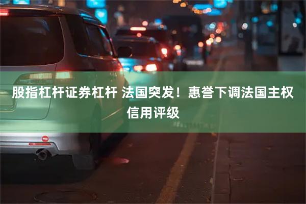 股指杠杆证券杠杆 法国突发！惠誉下调法国主权信用评级