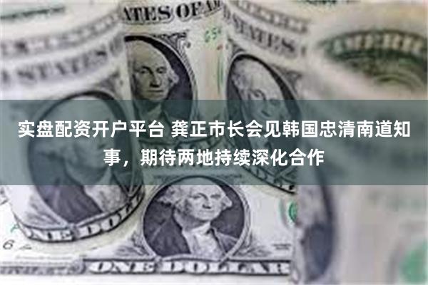 实盘配资开户平台 龚正市长会见韩国忠清南道知事，期待两地持续深化合作