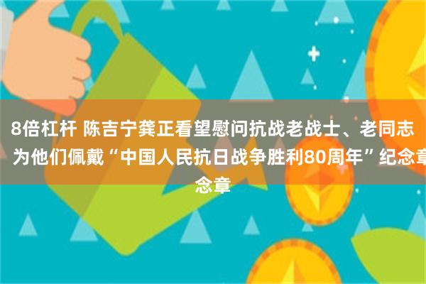 8倍杠杆 陈吉宁龚正看望慰问抗战老战士、老同志，为他们佩戴“中国人民抗日战争胜利80周年”纪念章
