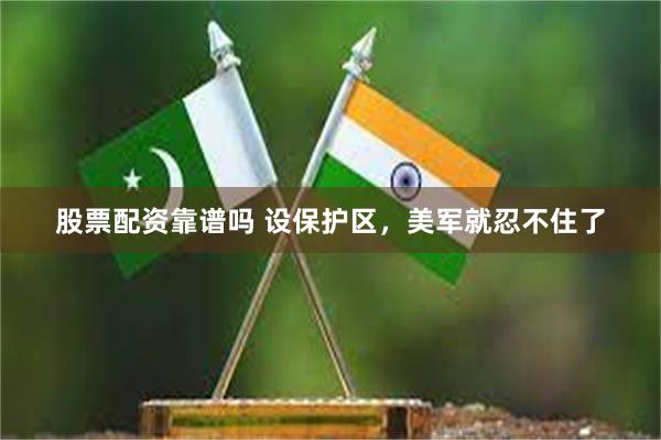 股票配资靠谱吗 设保护区,美军就忍不住了