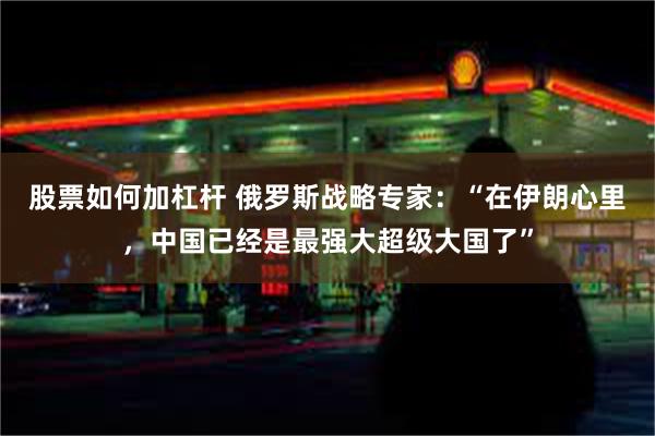 股票如何加杠杆 俄罗斯战略专家：“在伊朗心里，中国已经是最强大超级大国了”