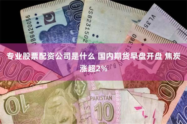 专业股票配资公司是什么 国内期货早盘开盘 焦炭涨超2%
