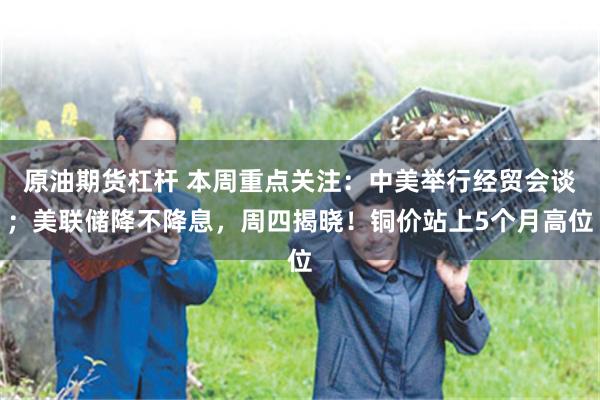 原油期货杠杆 本周重点关注：中美举行经贸会谈；美联储降不降息，周四揭晓！铜价站上5个月高位