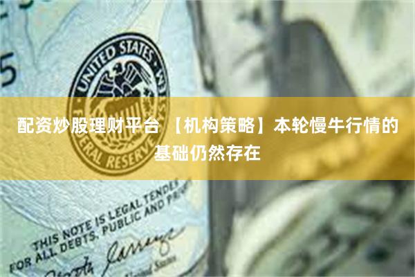配资炒股理财平台 【机构策略】本轮慢牛行情的基础仍然存在