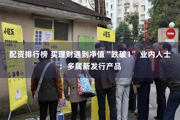 配资排行榜 买理财遇到净值“跌破1” 业内人士：多属新发行产品