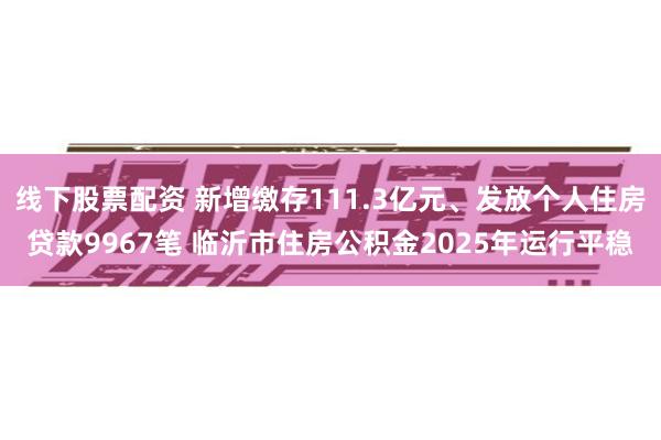 线下股票配资 新增缴存111.3亿元、发放个人住房贷款9967笔 临沂市住房公积金2025年运行平稳