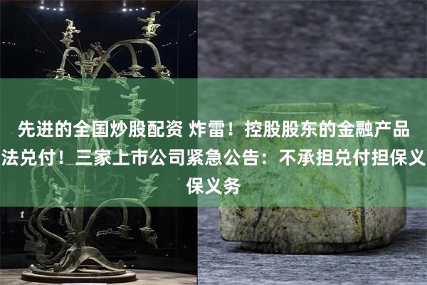 先进的全国炒股配资 炸雷！控股股东的金融产品无法兑付！三家上市公司紧急公告：不承担兑付担保义务