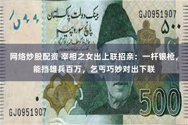 网络炒股配资 宰相之女出上联招亲:一杆银枪,能挡雄兵百万,乞丐巧妙对出下联