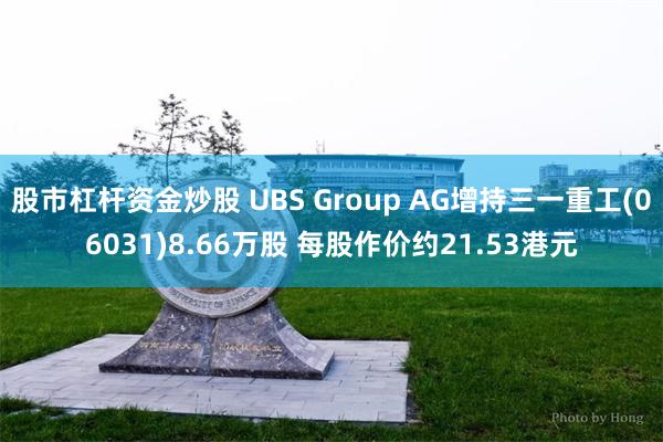 股市杠杆资金炒股 UBS Group AG增持三一重工(06031)8.66万股 每股作价约21.53港元