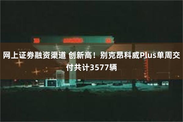 网上证劵融资渠道 创新高!别克昂科威Plus单周交付共计3577辆