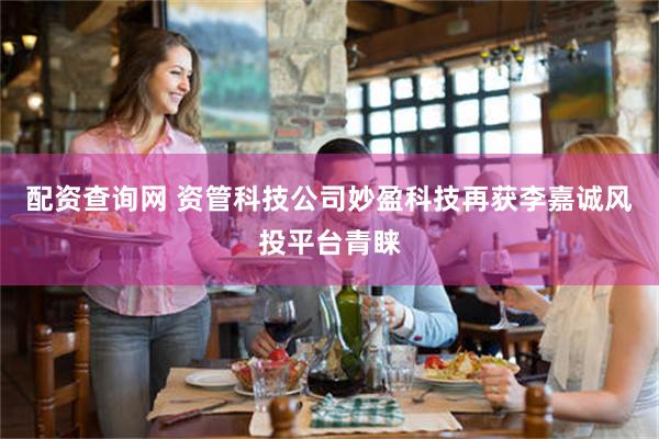配资查询网 资管科技公司妙盈科技再获李嘉诚风投平台青睐